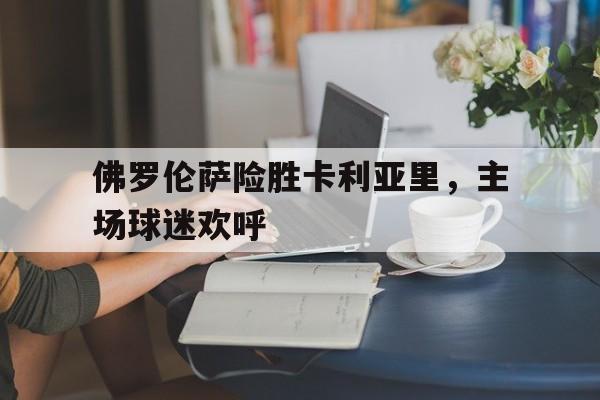 佛罗伦萨险胜卡利亚里，主场球迷欢呼的简单介绍